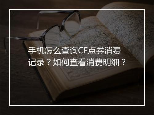 手机怎么查询CF点券消费记录？如何查看消费明细？