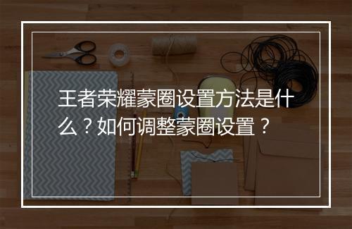 王者荣耀蒙圈设置方法是什么?如何调整蒙圈设置?