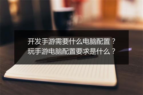 开发手游需要什么电脑配置？玩手游电脑配置要求是什么？