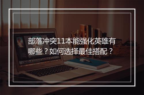 部落冲突11本能强化英雄有哪些?如何选择最佳搭配?