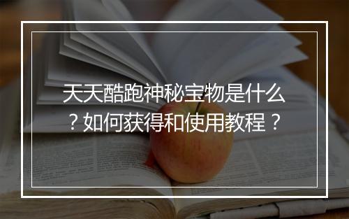 天天酷跑神秘宝物是什么？如何获得和使用教程？