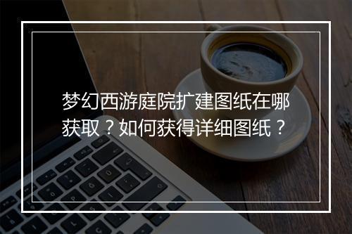 梦幻西游庭院扩建图纸在哪获取？如何获得详细图纸？