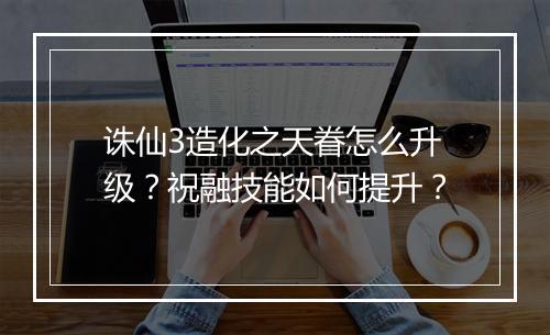 诛仙3造化之天眷怎么升级?祝融技能如何提升?