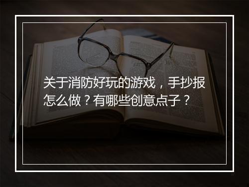 关于消防好玩的游戏,手抄报怎么做?有哪些创意点子?
