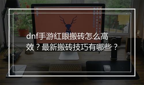 dnf手游红眼搬砖怎么高效?最新搬砖技巧有哪些?
