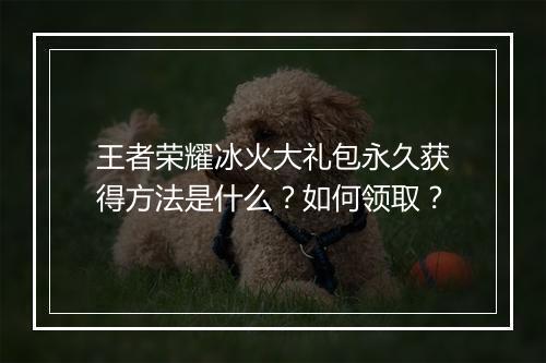 王者荣耀冰火大礼包永久获得方法是什么？如何领取？
