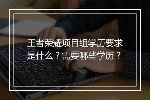 王者荣耀项目组学历要求是什么?需要哪些学历?
