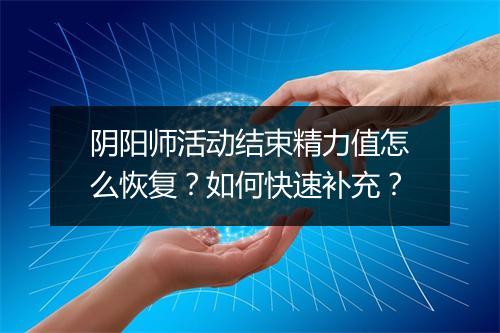 阴阳师活动结束精力值怎么恢复？如何快速补充？