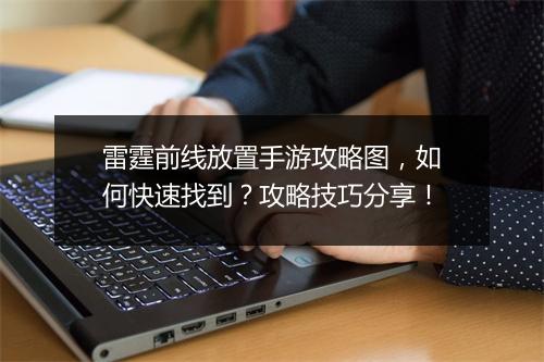雷霆前线放置手游攻略图,如何快速找到?攻略技巧分享!