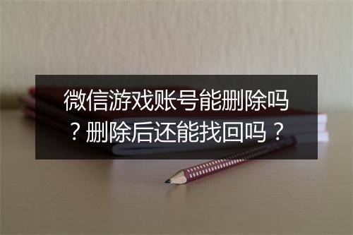 微信游戏账号能删除吗?删除后还能找回吗?
