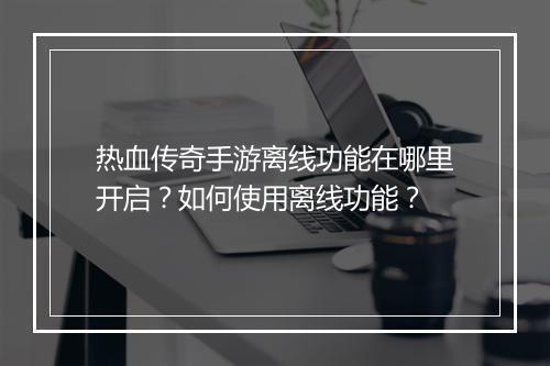 热血传奇手游离线功能在哪里开启?如何使用离线功能?