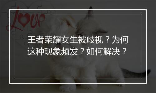 王者荣耀女生被歧视？为何这种现象频发？如何解决？