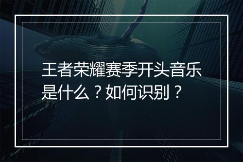 王者荣耀赛季开头音乐是什么？如何识别？