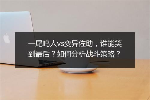 一尾鸣人vs变异佐助,谁能笑到最后?如何分析战斗策略?