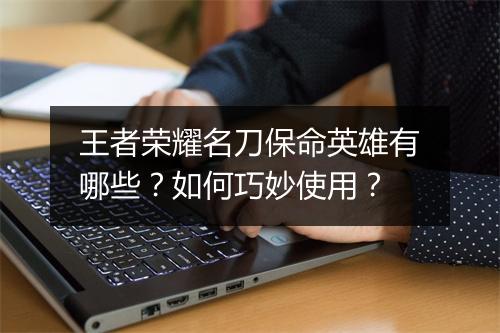 王者荣耀名刀保命英雄有哪些?如何巧妙使用?