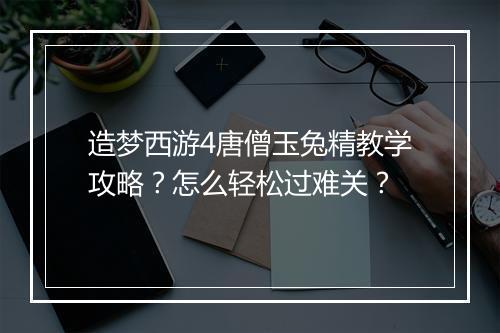 造梦西游4唐僧玉兔精教学攻略？怎么轻松过难关？