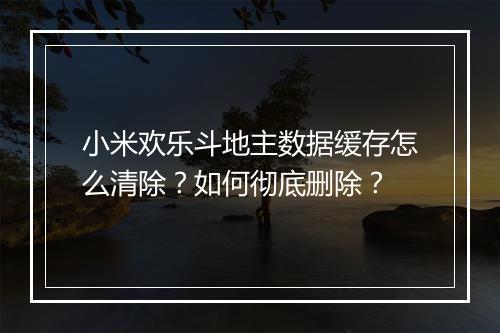 小米欢乐斗地主数据缓存怎么清除?如何彻底删除?