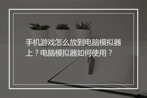 手机游戏怎么放到电脑模拟器上？电脑模拟器如何使用？