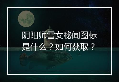 阴阳师雪女秘闻图标是什么？如何获取？