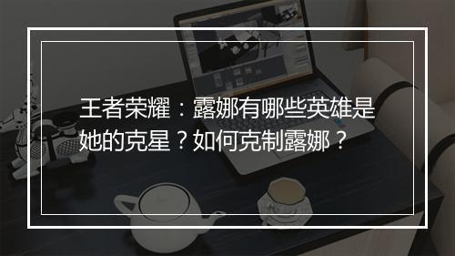王者荣耀:露娜有哪些英雄是她的克星?如何克制露娜?
