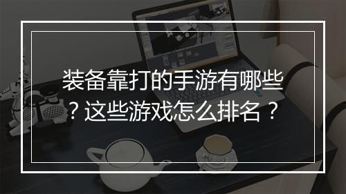 装备靠打的手游有哪些？这些游戏怎么排名？