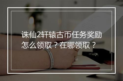 诛仙2轩辕古币任务奖励怎么领取？在哪领取？