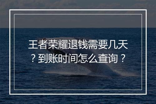 王者荣耀退钱需要几天？到账时间怎么查询？