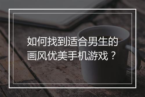 如何找到适合男生的画风优美手机游戏?