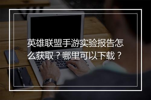英雄联盟手游实验报告怎么获取？哪里可以下载？