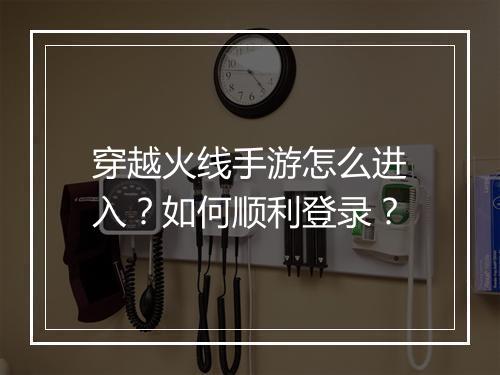 穿越火线手游怎么进入？如何顺利登录？