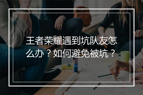 王者荣耀遇到坑队友怎么办？如何避免被坑？