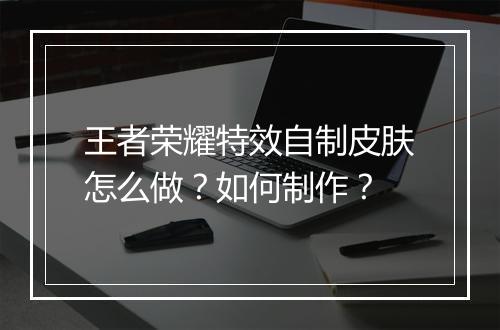 王者荣耀特效自制皮肤怎么做？如何制作？