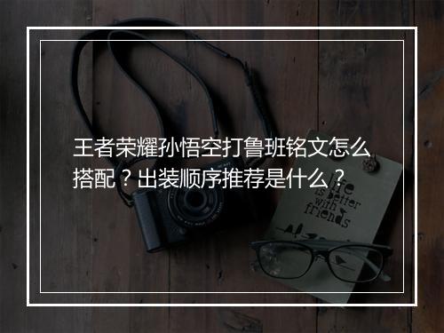王者荣耀孙悟空打鲁班铭文怎么搭配?出装顺序推荐是什么?