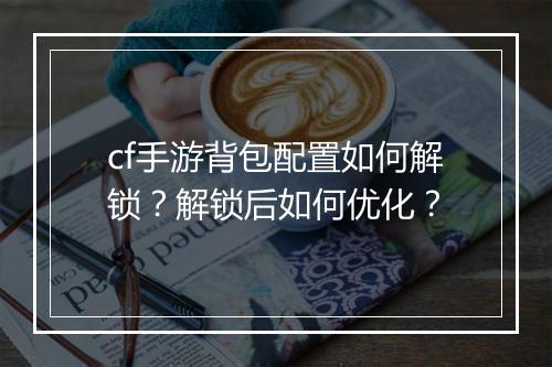 cf手游背包配置如何解锁？解锁后如何优化？