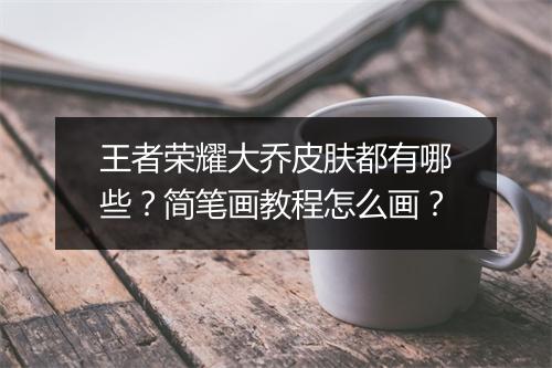 王者荣耀大乔皮肤都有哪些？简笔画教程怎么画？
