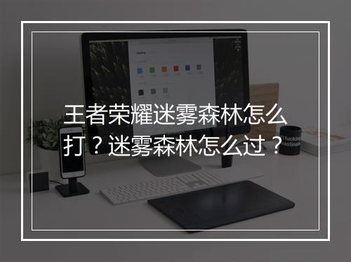 王者荣耀迷雾森林怎么打?迷雾森林怎么过?