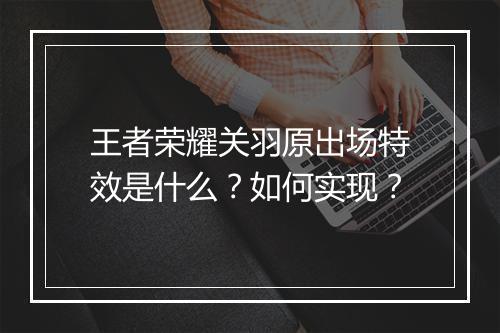 王者荣耀关羽原出场特效是什么？如何实现？