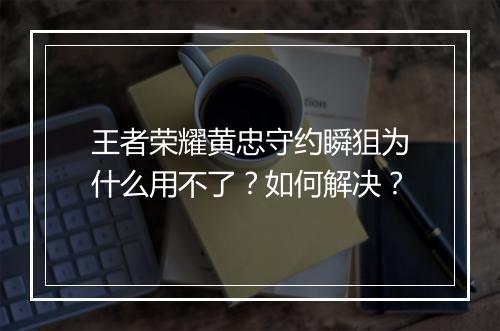 王者荣耀黄忠守约瞬狙为什么用不了?如何解决?