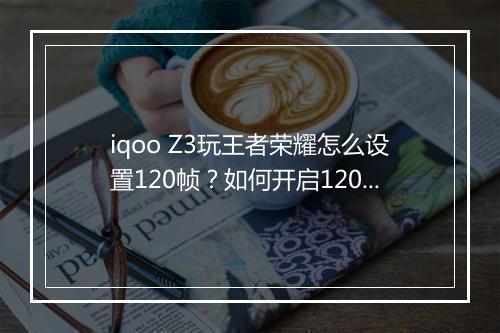iqoo Z3玩王者荣耀怎么设置120帧？如何开启120帧模式？