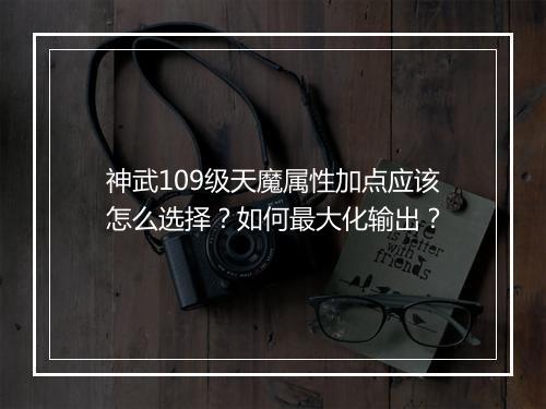 神武109级天魔属性加点应该怎么选择？如何最大化输出？