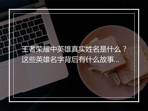 王者荣耀中英雄真实姓名是什么?这些英雄名字背后有什么故事?