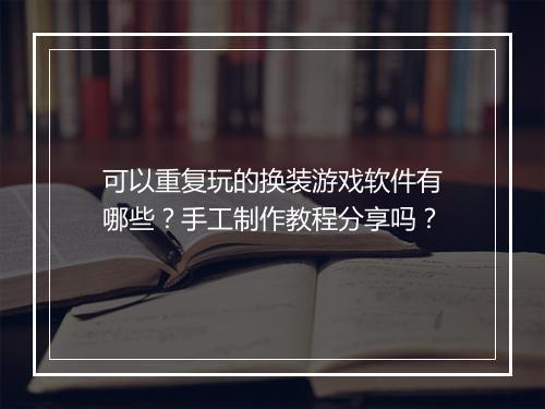 可以重复玩的换装游戏软件有哪些？手工制作教程分享吗？