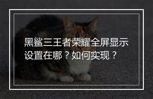 黑鲨三王者荣耀全屏显示设置在哪？如何实现？
