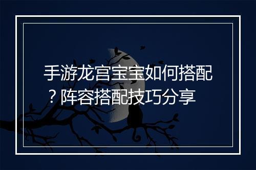 手游龙宫宝宝如何搭配?阵容搭配技巧分享