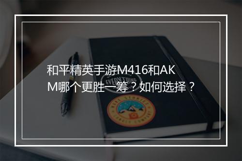 和平精英手游M416和AKM哪个更胜一筹？如何选择？