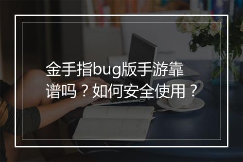 金手指bug版手游靠谱吗？如何安全使用？