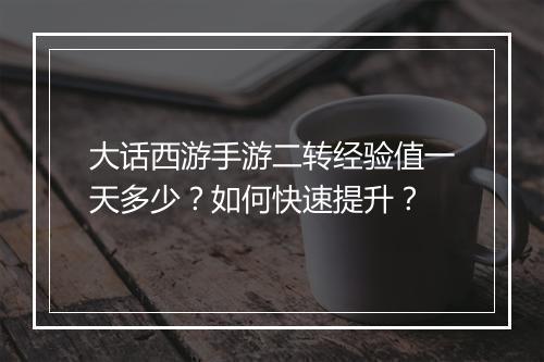大话西游手游二转经验值一天多少?如何快速提升?