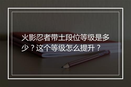 火影忍者带土段位等级是多少？这个等级怎么提升？