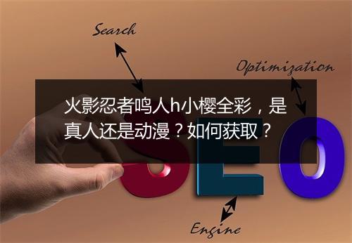 火影忍者鸣人h小樱全彩,是真人还是动漫?如何获取?