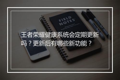 王者荣耀健康系统会定期更新吗？更新后有哪些新功能？